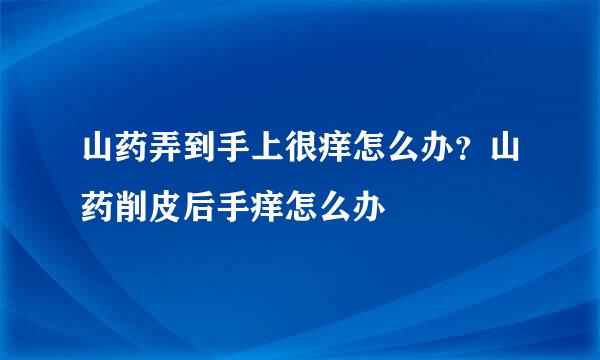 山药弄到手上很痒怎么办？山药削皮后手痒怎么办