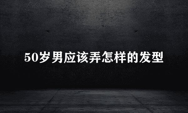 50岁男应该弄怎样的发型