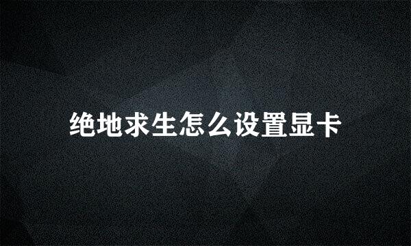 绝地求生怎么设置显卡