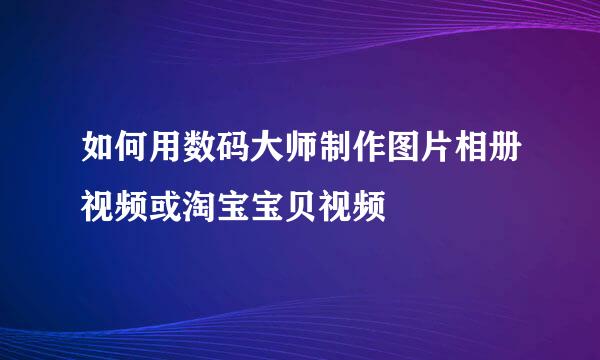 如何用数码大师制作图片相册视频或淘宝宝贝视频