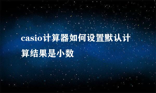 casio计算器如何设置默认计算结果是小数