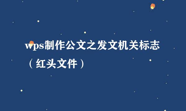 wps制作公文之发文机关标志（红头文件）