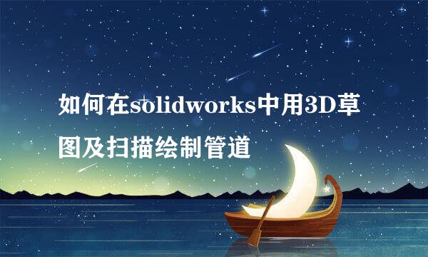 如何在solidworks中用3D草图及扫描绘制管道