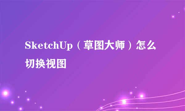 SketchUp（草图大师）怎么切换视图