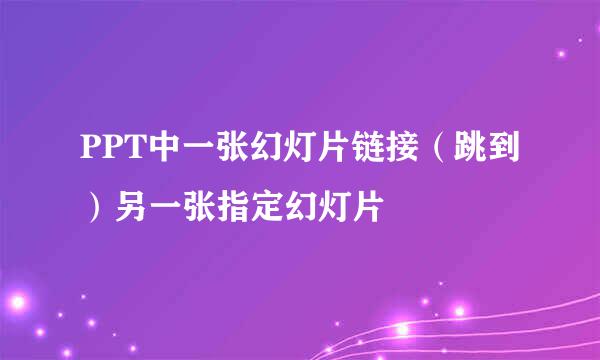 PPT中一张幻灯片链接(跳到)另一张指定幻灯片