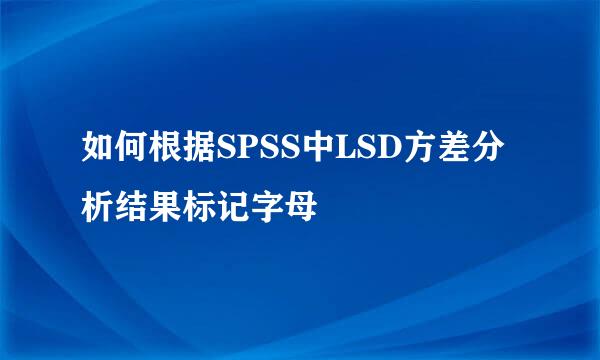 如何根据SPSS中LSD方差分析结果标记字母