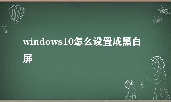 windows10怎么设置成黑白屏