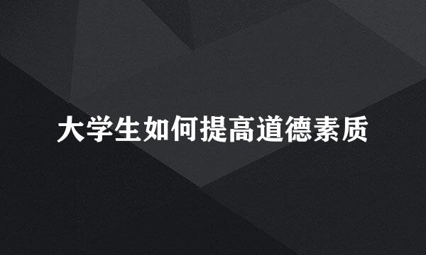 大学生如何提高道德素质