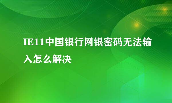 IE11中国银行网银密码无法输入怎么解决
