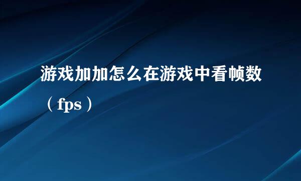 游戏加加怎么在游戏中看帧数（fps）