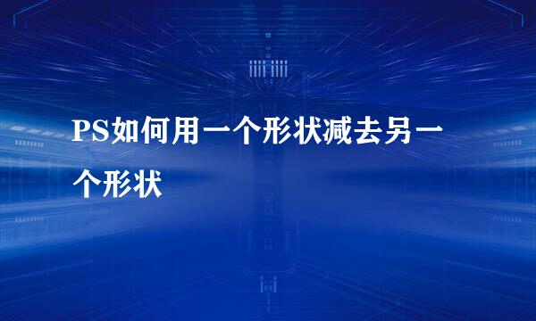 PS如何用一个形状减去另一个形状