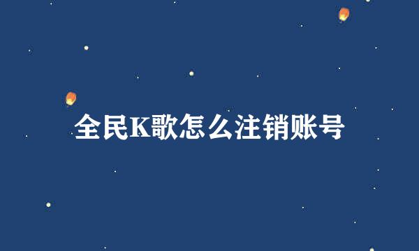 全民K歌怎么注销账号