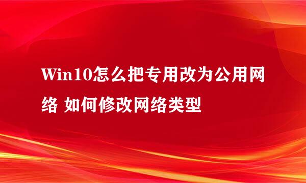 Win10怎么把专用改为公用网络 如何修改网络类型