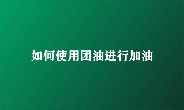 如何使用团油进行加油