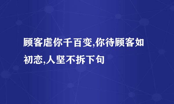 顾客虐你千百变,你待顾客如初恋,人坚不拆下句