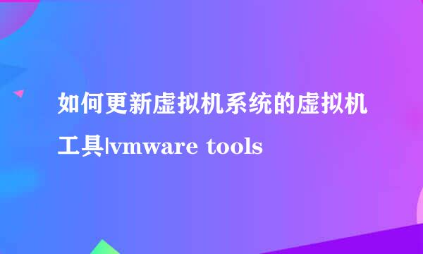 如何更新虚拟机系统的虚拟机工具|vmware tools