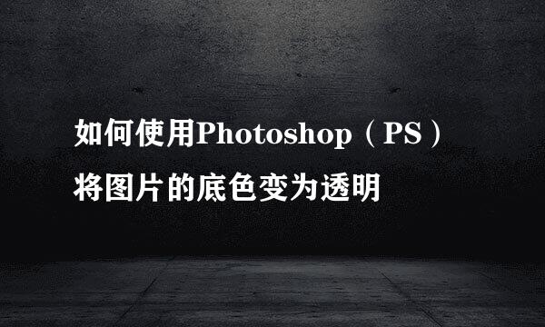如何使用Photoshop（PS）将图片的底色变为透明