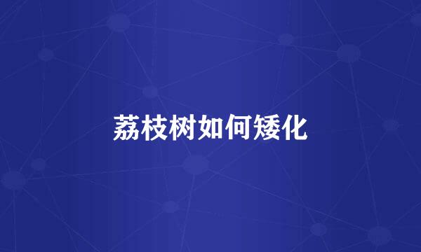 荔枝树如何矮化