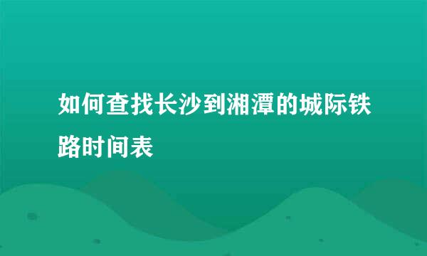 如何查找长沙到湘潭的城际铁路时间表