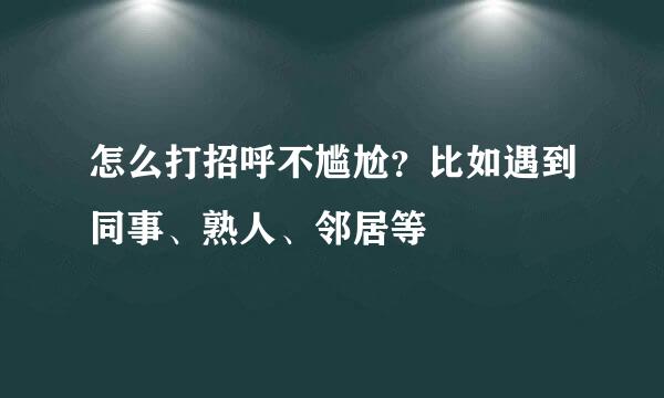 怎么打招呼不尴尬？比如遇到同事、熟人、邻居等