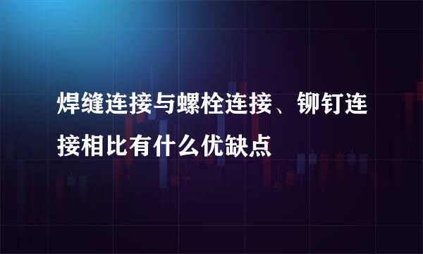 焊缝连接与螺栓连接、铆钉连接相比有什么优缺点