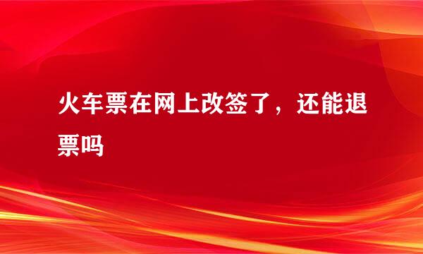 火车票在网上改签了,还能退票吗