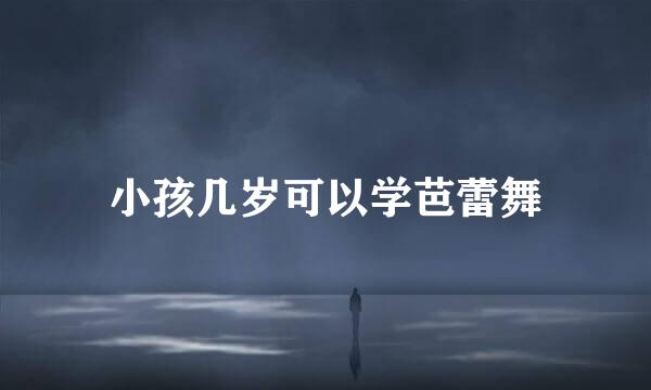 小孩几岁可以学芭蕾舞