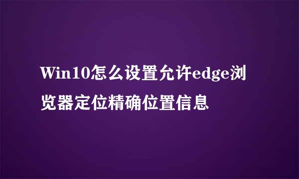 Win10怎么设置允许edge浏览器定位精确位置信息