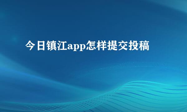 今日镇江app怎样提交投稿