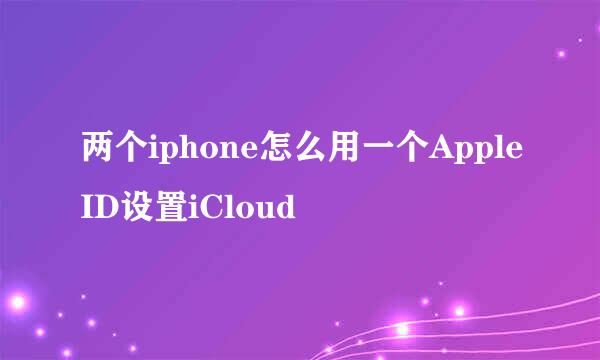 两个iphone怎么用一个AppleID设置iCloud