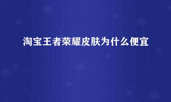 淘宝王者荣耀皮肤为什么便宜
