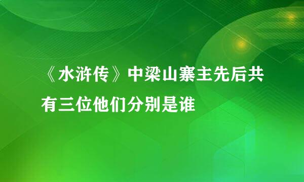 《水浒传》中梁山寨主先后共有三位他们分别是谁