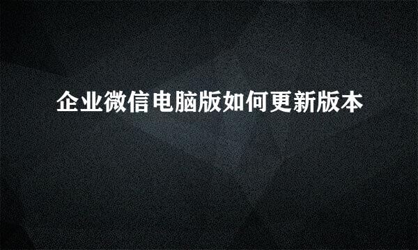 企业微信电脑版如何更新版本