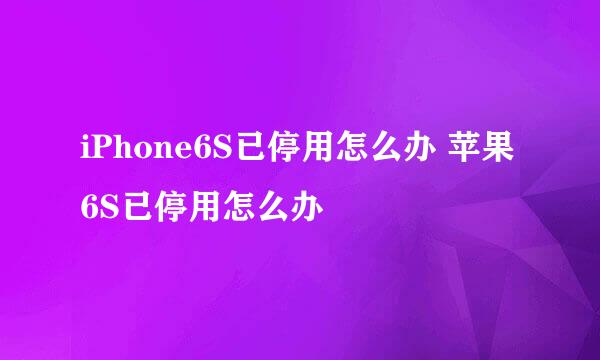 iPhone6S已停用怎么办 苹果6S已停用怎么办