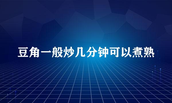 豆角一般炒几分钟可以煮熟