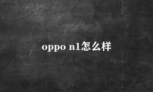 oppo n1怎么样