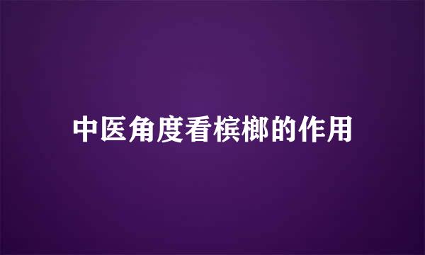 中医角度看槟榔的作用