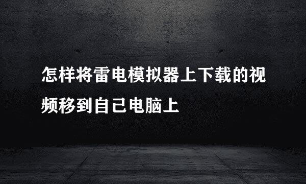 怎样将雷电模拟器上下载的视频移到自己电脑上