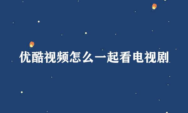 优酷视频怎么一起看电视剧
