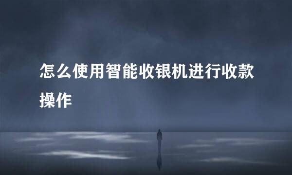 怎么使用智能收银机进行收款操作