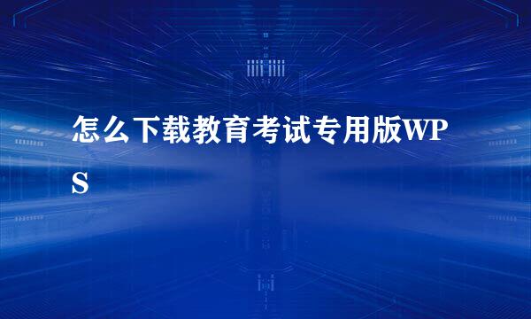 怎么下载教育考试专用版WPS