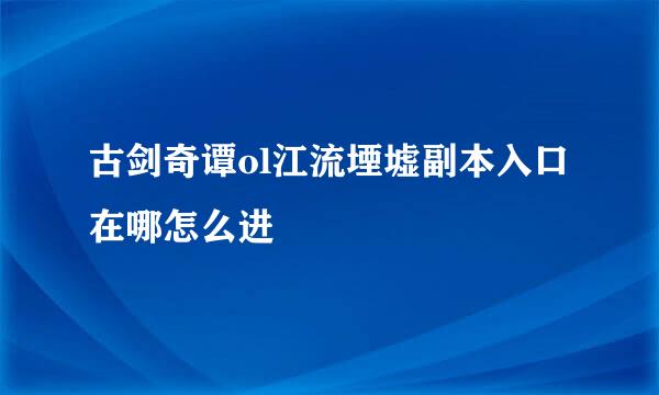 古剑奇谭ol江流堙墟副本入口在哪怎么进
