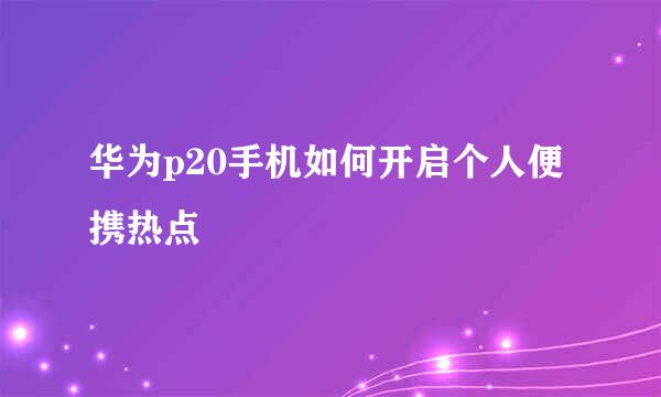 华为p20手机如何开启个人便携热点