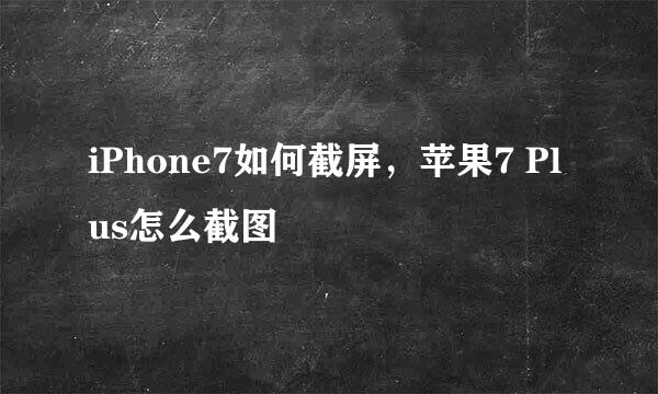 iPhone7如何截屏,苹果7 Plus怎么截图