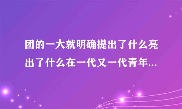 团的一大就明确提出了什么亮出了什么在一代又一代青年心中点亮理想之灯发出信