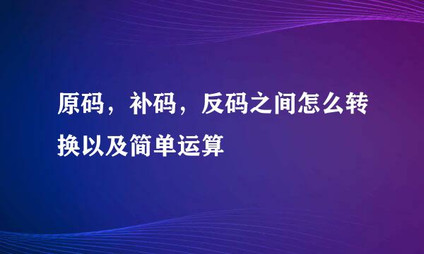 原码，补码，反码之间怎么转换以及简单运算