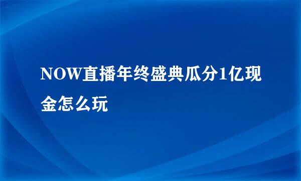 NOW直播年终盛典瓜分1亿现金怎么玩