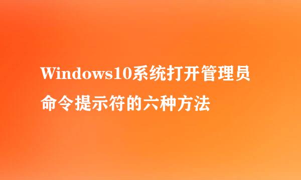 Windows10系统打开管理员命令提示符的六种方法