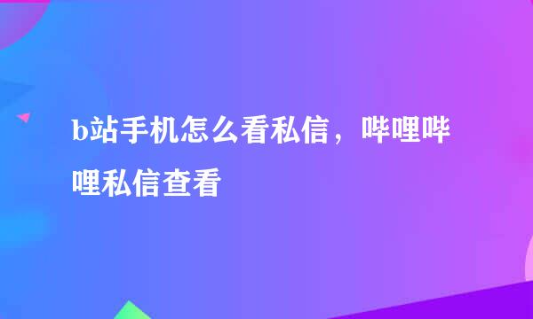 b站手机怎么看私信，哔哩哔哩私信查看