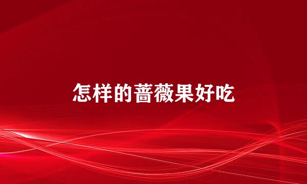 怎样的蔷薇果好吃